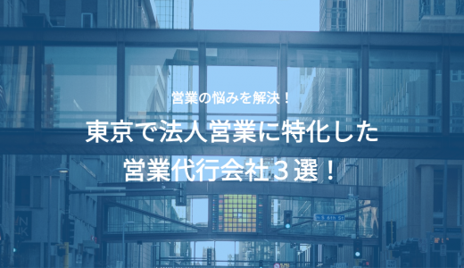 東京の営業代行会社3選！法人営業特化の代行会社を紹介